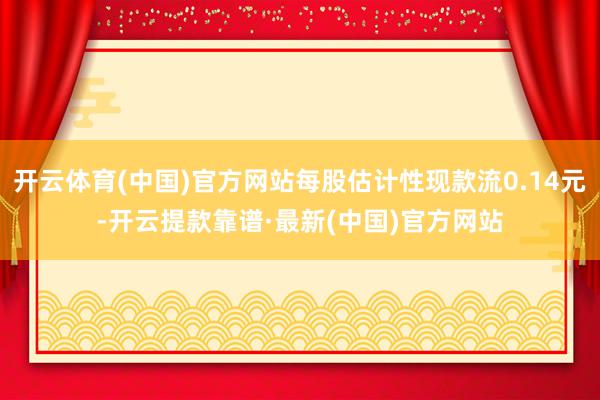 开云体育(中国)官方网站每股估计性现款流0.14元-开云提款靠谱·最新(中国)官方网站