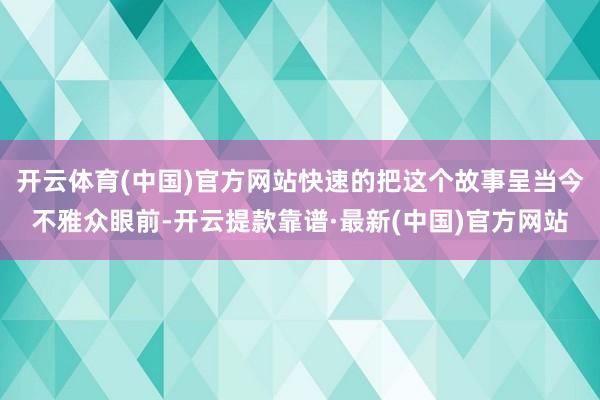开云体育(中国)官方网站快速的把这个故事呈当今不雅众眼前-开云提款靠谱·最新(中国)官方网站