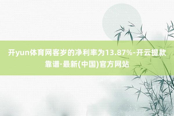 开yun体育网客岁的净利率为13.87%-开云提款靠谱·最新(中国)官方网站