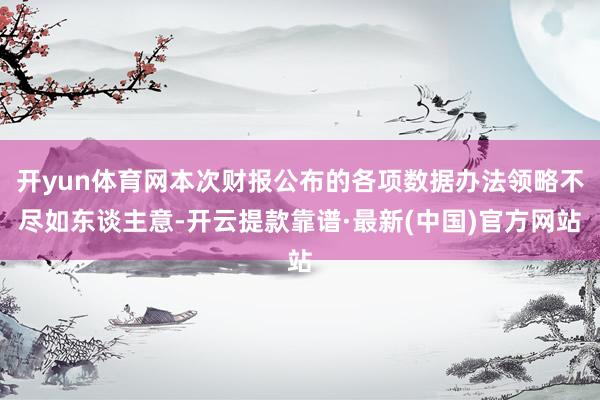 开yun体育网本次财报公布的各项数据办法领略不尽如东谈主意-开云提款靠谱·最新(中国)官方网站