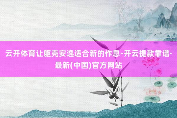 云开体育让躯壳安逸适合新的作息-开云提款靠谱·最新(中国)官方网站