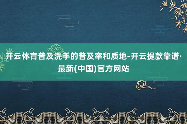 开云体育普及洗手的普及率和质地-开云提款靠谱·最新(中国)官方网站