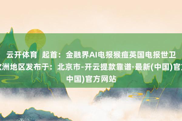 云开体育  起首：金融界AI电报猴痘英国电报世卫组织欧洲地区发布于：北京市-开云提款靠谱·最新(中国)官方网站