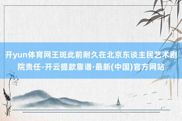 开yun体育网王斑此前耐久在北京东谈主民艺术剧院责任-开云提款靠谱·最新(中国)官方网站