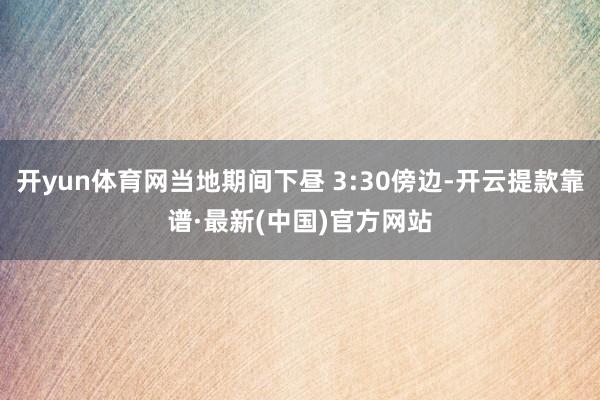 开yun体育网当地期间下昼 3:30傍边-开云提款靠谱·最新(中国)官方网站