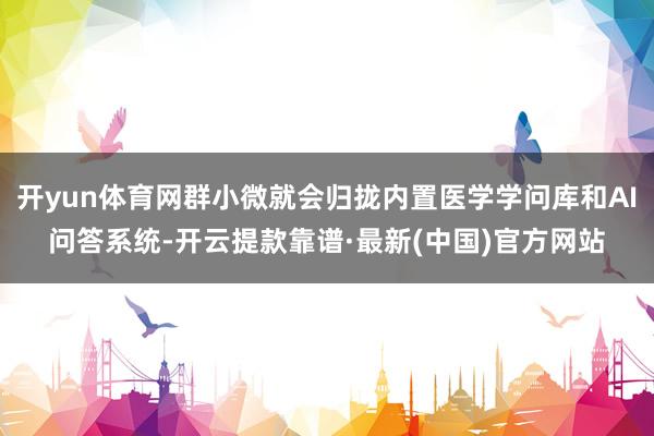 开yun体育网群小微就会归拢内置医学学问库和AI问答系统-开云提款靠谱·最新(中国)官方网站