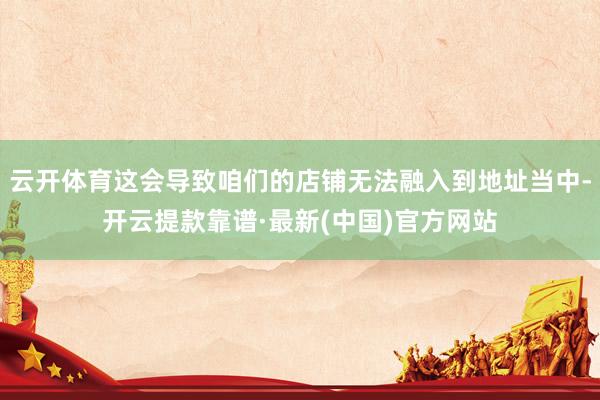 云开体育这会导致咱们的店铺无法融入到地址当中-开云提款靠谱·最新(中国)官方网站