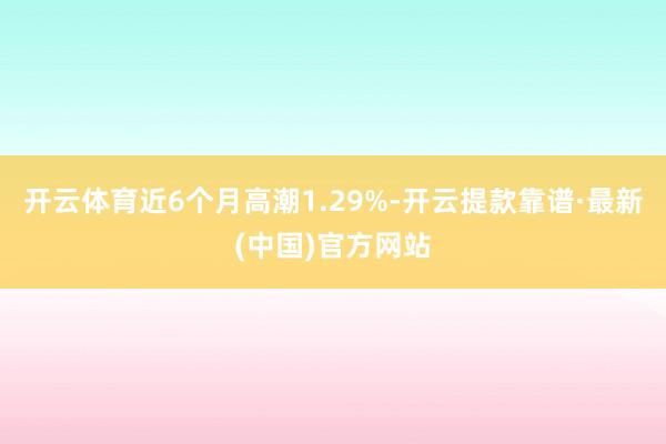 开云体育近6个月高潮1.29%-开云提款靠谱·最新(中国)官方网站