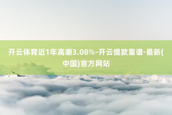 开云体育近1年高潮3.08%-开云提款靠谱·最新(中国)官方网站