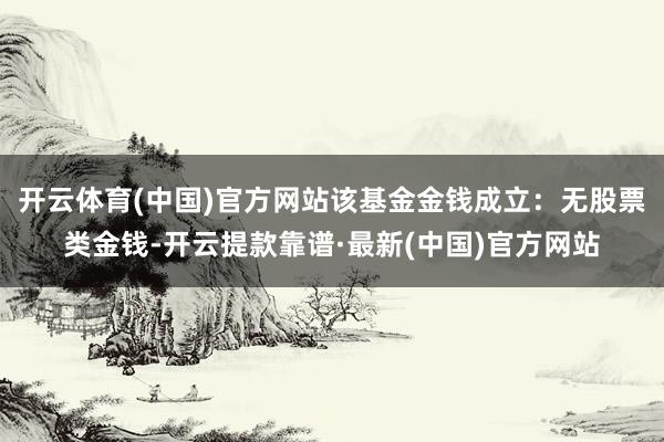 开云体育(中国)官方网站该基金金钱成立：无股票类金钱-开云提款靠谱·最新(中国)官方网站