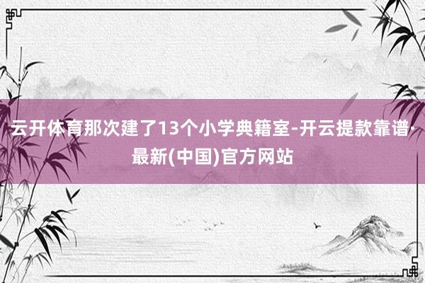 云开体育那次建了13个小学典籍室-开云提款靠谱·最新(中国)官方网站