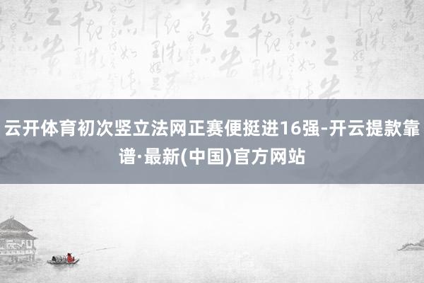 云开体育初次竖立法网正赛便挺进16强-开云提款靠谱·最新(中国)官方网站