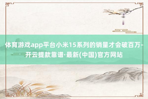 体育游戏app平台小米15系列的销量才会破百万-开云提款靠谱·最新(中国)官方网站