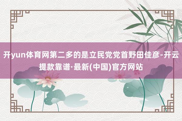 开yun体育网第二多的是立民党党首野田佳彦-开云提款靠谱·最新(中国)官方网站