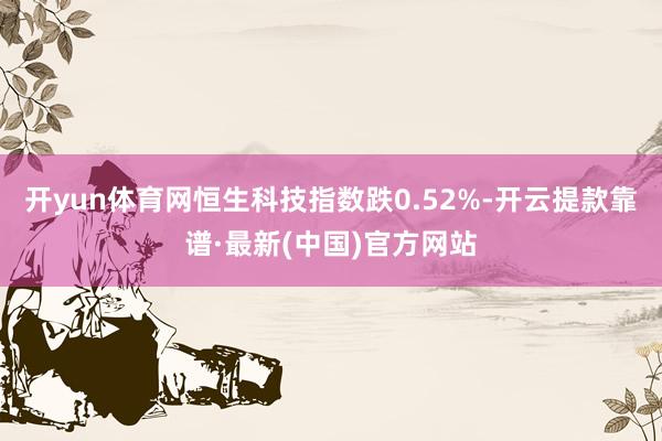开yun体育网恒生科技指数跌0.52%-开云提款靠谱·最新(中国)官方网站