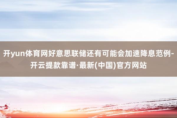 开yun体育网好意思联储还有可能会加速降息范例-开云提款靠谱·最新(中国)官方网站