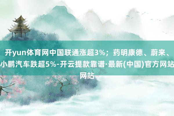 开yun体育网中国联通涨超3%；药明康德、蔚来、小鹏汽车跌超5%-开云提款靠谱·最新(中国)官方网站