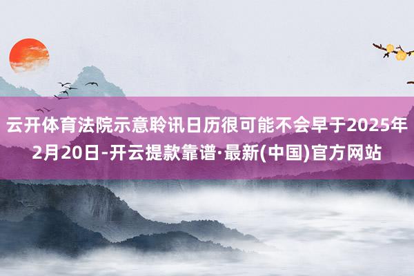 云开体育法院示意聆讯日历很可能不会早于2025年2月20日-开云提款靠谱·最新(中国)官方网站