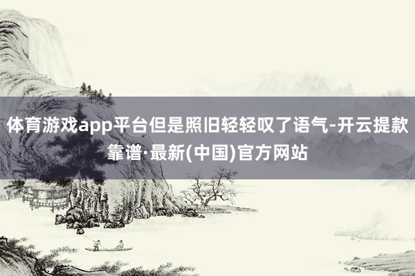 体育游戏app平台但是照旧轻轻叹了语气-开云提款靠谱·最新(中国)官方网站