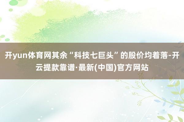 开yun体育网其余“科技七巨头”的股价均着落-开云提款靠谱·最新(中国)官方网站