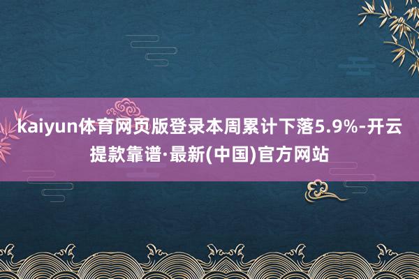 kaiyun体育网页版登录本周累计下落5.9%-开云提款靠谱·最新(中国)官方网站