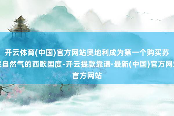 开云体育(中国)官方网站奥地利成为第一个购买苏联自然气的西欧国度-开云提款靠谱·最新(中国)官方网站