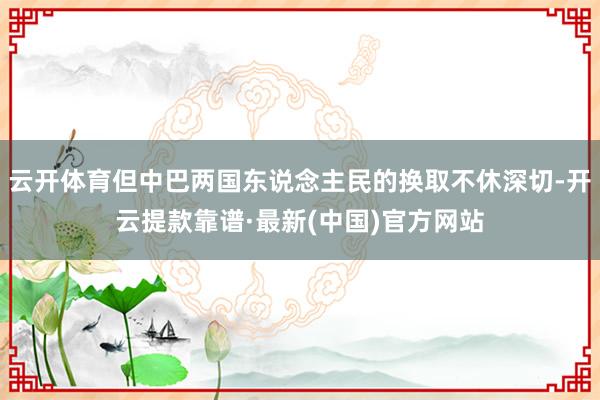 云开体育但中巴两国东说念主民的换取不休深切-开云提款靠谱·最新(中国)官方网站