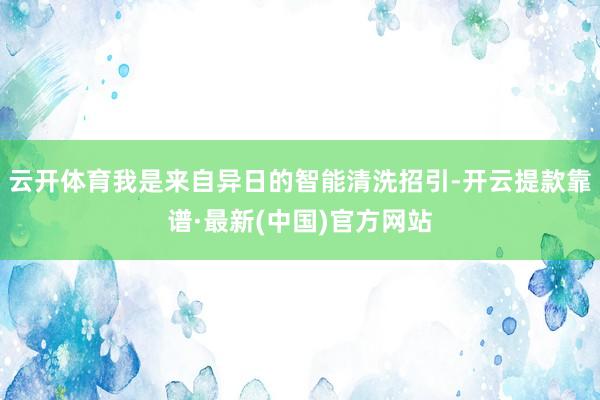 云开体育我是来自异日的智能清洗招引-开云提款靠谱·最新(中国)官方网站