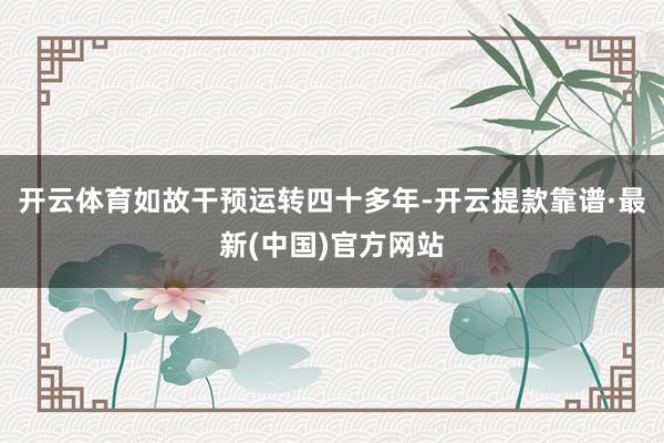 开云体育如故干预运转四十多年-开云提款靠谱·最新(中国)官方网站