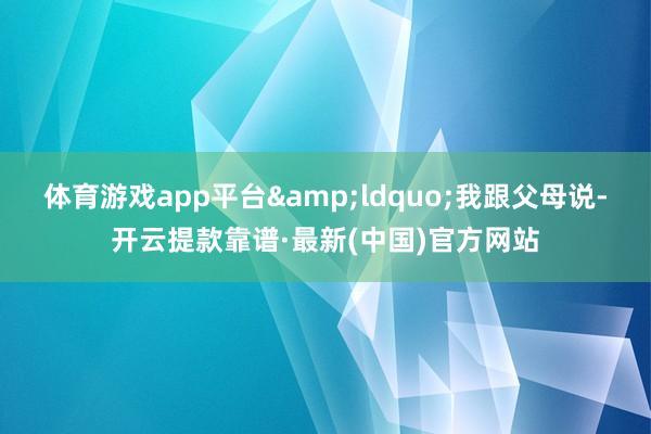 体育游戏app平台&ldquo;我跟父母说-开云提款靠谱·最新(中国)官方网站