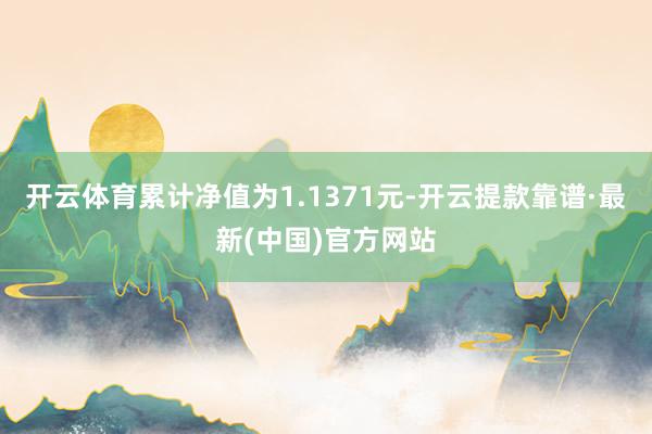 开云体育累计净值为1.1371元-开云提款靠谱·最新(中国)官方网站