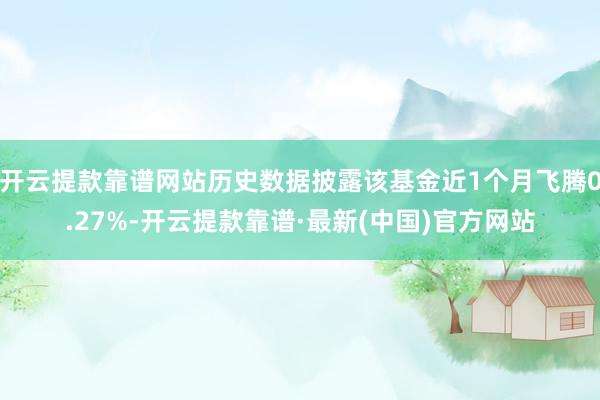开云提款靠谱网站历史数据披露该基金近1个月飞腾0.27%-开云提款靠谱·最新(中国)官方网站