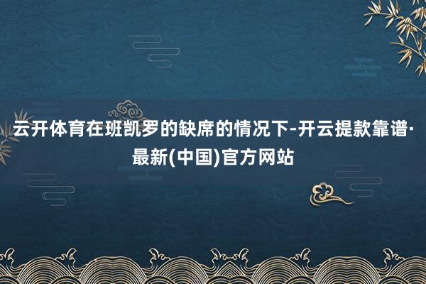 云开体育在班凯罗的缺席的情况下-开云提款靠谱·最新(中国)官方网站