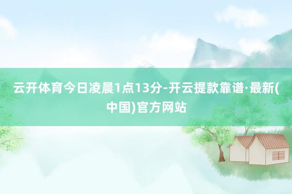 云开体育　　今日凌晨1点13分-开云提款靠谱·最新(中国)官方网站