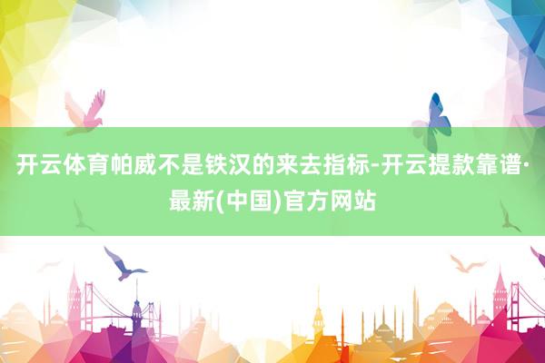开云体育帕威不是铁汉的来去指标-开云提款靠谱·最新(中国)官方网站