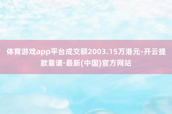 体育游戏app平台成交额2003.15万港元-开云提款靠谱·最新(中国)官方网站