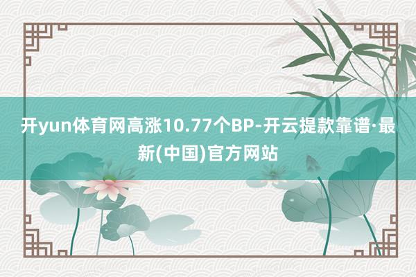 开yun体育网高涨10.77个BP-开云提款靠谱·最新(中国)官方网站
