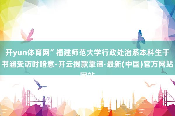 开yun体育网”福建师范大学行政处治系本科生于书涵受访时暗意-开云提款靠谱·最新(中国)官方网站