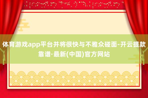 体育游戏app平台并将很快与不雅众碰面-开云提款靠谱·最新(中国)官方网站