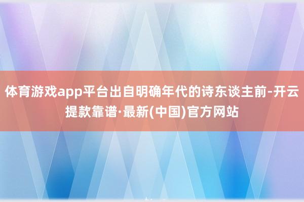 体育游戏app平台出自明确年代的诗东谈主前-开云提款靠谱·最新(中国)官方网站