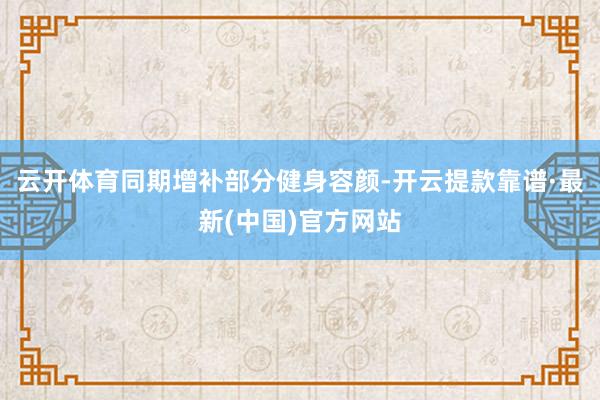 云开体育同期增补部分健身容颜-开云提款靠谱·最新(中国)官方网站
