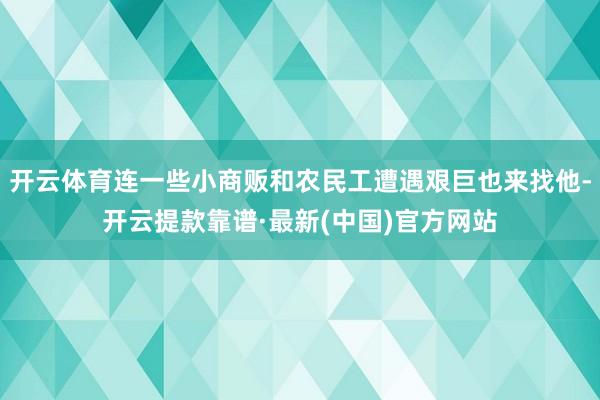 开云体育连一些小商贩和农民工遭遇艰巨也来找他-开云提款靠谱·最新(中国)官方网站