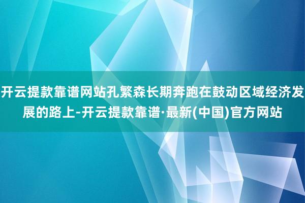 开云提款靠谱网站孔繁森长期奔跑在鼓动区域经济发展的路上-开云提款靠谱·最新(中国)官方网站