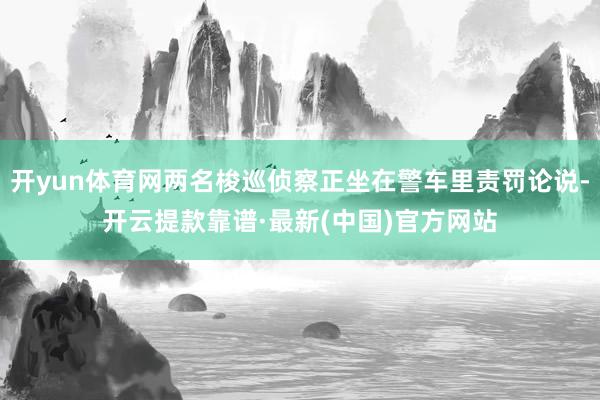开yun体育网两名梭巡侦察正坐在警车里责罚论说-开云提款靠谱·最新(中国)官方网站