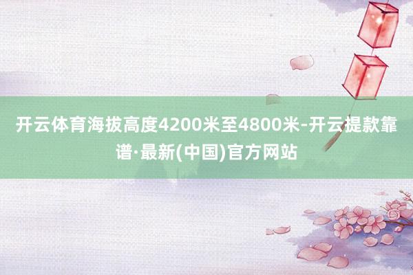 开云体育海拔高度4200米至4800米-开云提款靠谱·最新(中国)官方网站