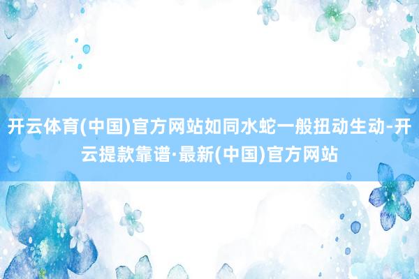 开云体育(中国)官方网站如同水蛇一般扭动生动-开云提款靠谱·最新(中国)官方网站