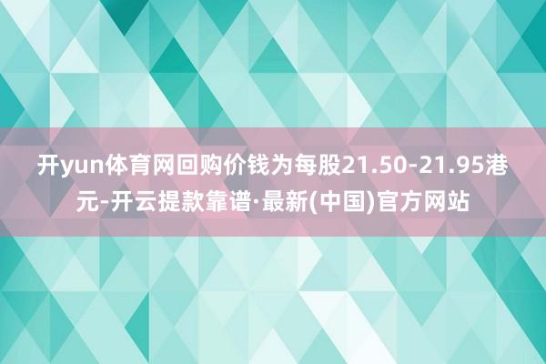 开yun体育网回购价钱为每股21.50-21.95港元-开云提款靠谱·最新(中国)官方网站