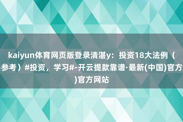kaiyun体育网页版登录清湛y：投资18大法例（仅供参考）#投资，学习#-开云提款靠谱·最新(中国)官方网站