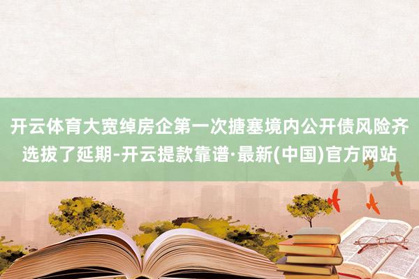 开云体育　　大宽绰房企第一次搪塞境内公开债风险齐选拔了延期-开云提款靠谱·最新(中国)官方网站