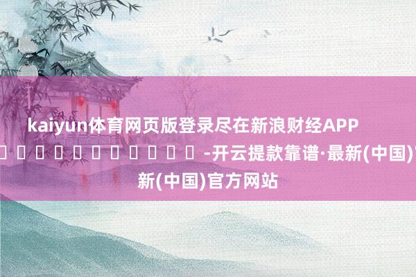 kaiyun体育网页版登录尽在新浪财经APP            													-开云提款靠谱·最新(中国)官方网站